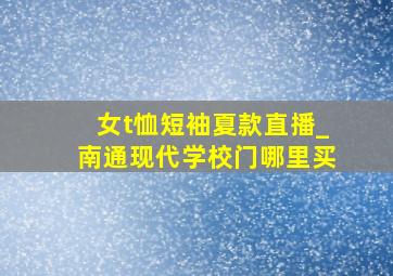 女t恤短袖夏款直播_南通现代学校门哪里买