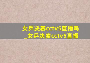 女乒决赛cctv5直播吗_女乒决赛cctv5直播