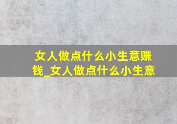 女人做点什么小生意赚钱_女人做点什么小生意