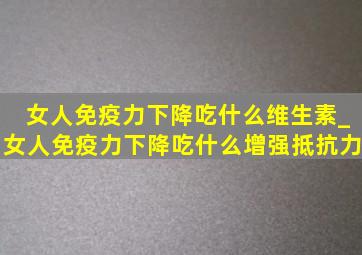 女人免疫力下降吃什么维生素_女人免疫力下降吃什么增强抵抗力