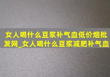 女人喝什么豆浆补气血(低价烟批发网)_女人喝什么豆浆减肥补气血