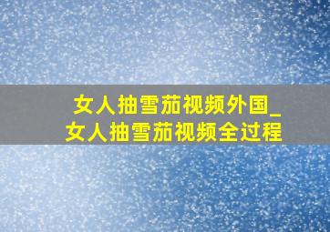 女人抽雪茄视频外国_女人抽雪茄视频全过程