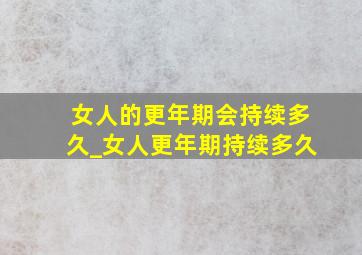 女人的更年期会持续多久_女人更年期持续多久