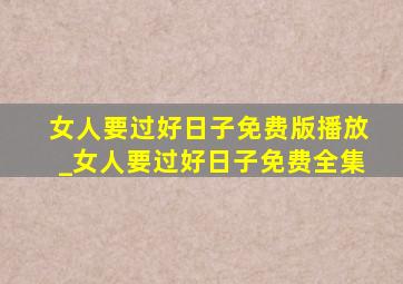 女人要过好日子免费版播放_女人要过好日子免费全集