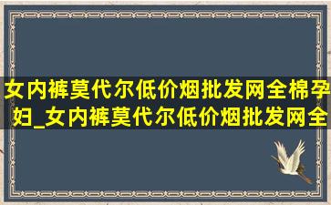 女内裤莫代尔(低价烟批发网)全棉孕妇_女内裤莫代尔(低价烟批发网)全棉无痕