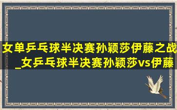 女单乒乓球半决赛孙颖莎伊藤之战_女乒乓球半决赛孙颖莎vs伊藤美诚