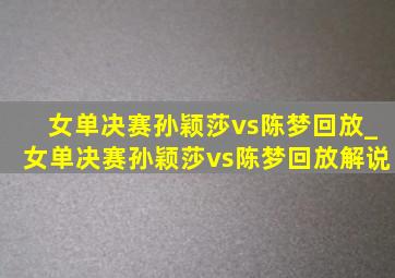 女单决赛孙颖莎vs陈梦回放_女单决赛孙颖莎vs陈梦回放解说