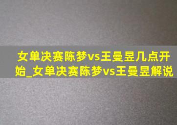 女单决赛陈梦vs王曼昱几点开始_女单决赛陈梦vs王曼昱解说