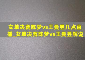 女单决赛陈梦vs王曼昱几点直播_女单决赛陈梦vs王曼昱解说