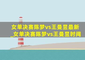 女单决赛陈梦vs王曼昱最新_女单决赛陈梦vs王曼昱时间