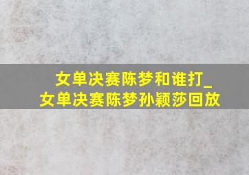 女单决赛陈梦和谁打_女单决赛陈梦孙颖莎回放