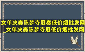 女单决赛陈梦夺冠奏(低价烟批发网)_女单决赛陈梦夺冠(低价烟批发网)