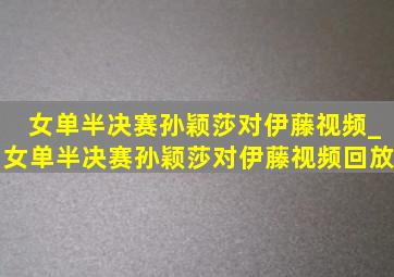 女单半决赛孙颖莎对伊藤视频_女单半决赛孙颖莎对伊藤视频回放