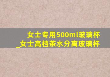 女士专用500ml玻璃杯_女士高档茶水分离玻璃杯