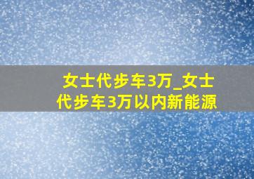 女士代步车3万_女士代步车3万以内新能源