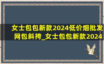 女士包包新款2024(低价烟批发网)包斜挎_女士包包新款2024(低价烟批发网)包斜挎百搭