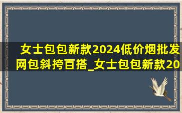 女士包包新款2024(低价烟批发网)包斜挎百搭_女士包包新款2024(低价烟批发网)包斜挎大包