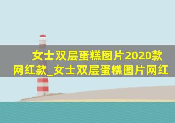 女士双层蛋糕图片2020款网红款_女士双层蛋糕图片网红