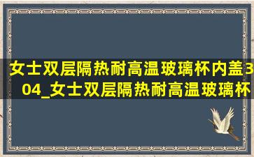 女士双层隔热耐高温玻璃杯内盖304_女士双层隔热耐高温玻璃杯