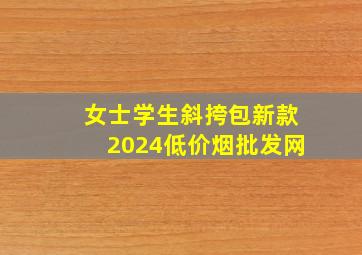 女士学生斜挎包新款2024(低价烟批发网)