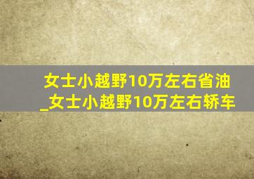 女士小越野10万左右省油_女士小越野10万左右轿车