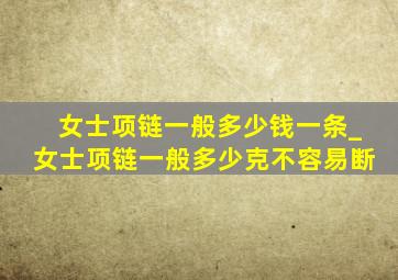 女士项链一般多少钱一条_女士项链一般多少克不容易断