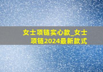 女士项链实心款_女士项链2024最新款式