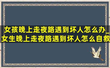 女孩晚上走夜路遇到坏人怎么办_女生晚上走夜路遇到坏人怎么自救