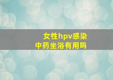 女性hpv感染中药坐浴有用吗