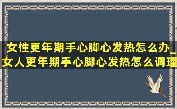 女性更年期手心脚心发热怎么办_女人更年期手心脚心发热怎么调理