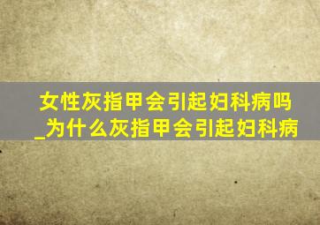 女性灰指甲会引起妇科病吗_为什么灰指甲会引起妇科病