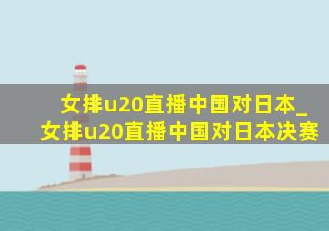 女排u20直播中国对日本_女排u20直播中国对日本决赛