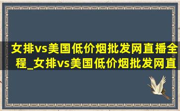 女排vs美国(低价烟批发网)直播全程_女排vs美国(低价烟批发网)直播链接