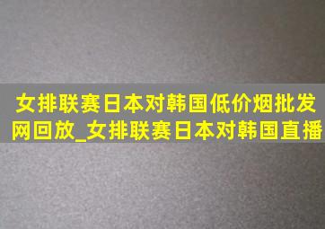 女排联赛日本对韩国(低价烟批发网)回放_女排联赛日本对韩国直播