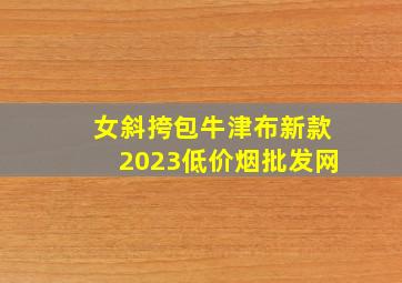 女斜挎包牛津布新款2023(低价烟批发网)