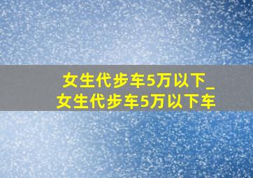 女生代步车5万以下_女生代步车5万以下车