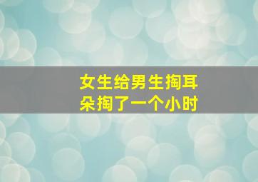 女生给男生掏耳朵掏了一个小时