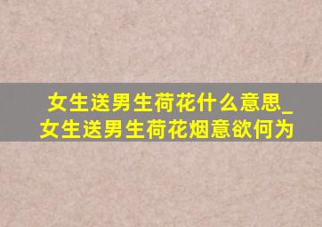 女生送男生荷花什么意思_女生送男生荷花烟意欲何为