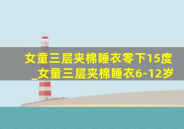 女童三层夹棉睡衣零下15度_女童三层夹棉睡衣6-12岁