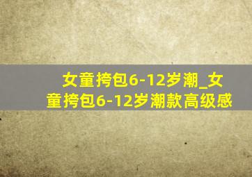 女童挎包6-12岁潮_女童挎包6-12岁潮款高级感