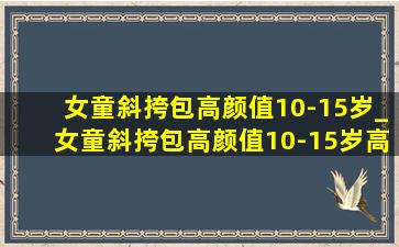 女童斜挎包高颜值10-15岁_女童斜挎包高颜值10-15岁高端