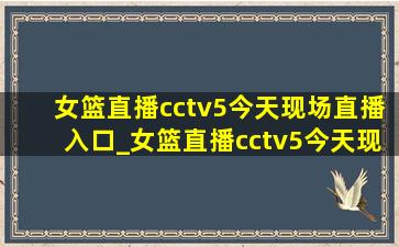 女篮直播cctv5今天现场直播入口_女篮直播cctv5今天现场直播视频