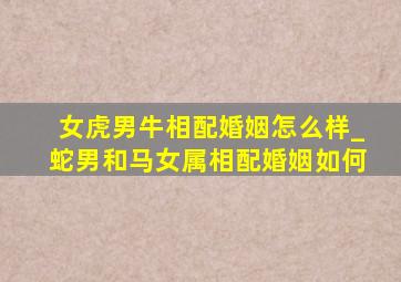 女虎男牛相配婚姻怎么样_蛇男和马女属相配婚姻如何