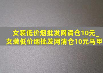 女装(低价烟批发网)清仓10元_女装(低价烟批发网)清仓10元马甲