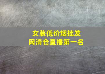 女装(低价烟批发网)清仓直播第一名