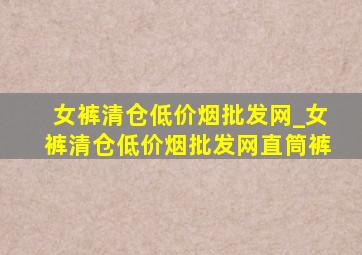 女裤清仓(低价烟批发网)_女裤清仓(低价烟批发网)直筒裤