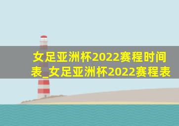 女足亚洲杯2022赛程时间表_女足亚洲杯2022赛程表