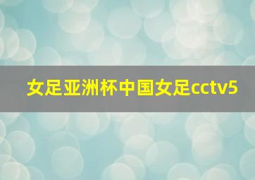 女足亚洲杯中国女足cctv5