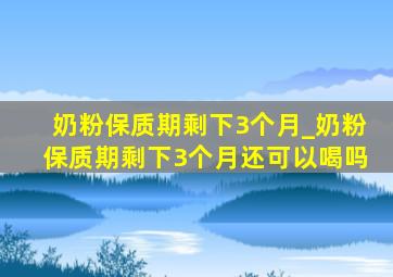 奶粉保质期剩下3个月_奶粉保质期剩下3个月还可以喝吗