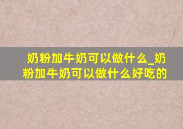 奶粉加牛奶可以做什么_奶粉加牛奶可以做什么好吃的